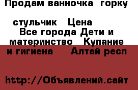 Продам ванночка, горку, стульчик › Цена ­ 300 - Все города Дети и материнство » Купание и гигиена   . Алтай респ.